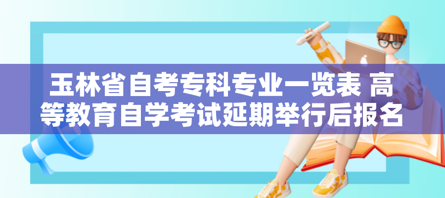 玉林省自考专科专业一览表 高等教育自学考试延期举行后报名费申请退款、重新报考课程办理指南(考生) 玉林省自考专科专业一览表 高等教育自学考试延期举行后报名费申请退款、重新报考课程办理指南(考生)