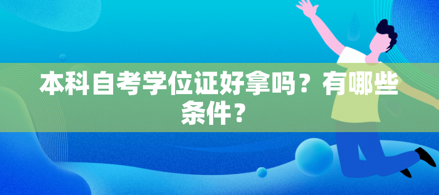 本科自考学位证好拿吗?有哪些条件? 本科自考学位证好拿吗?有哪些条件?